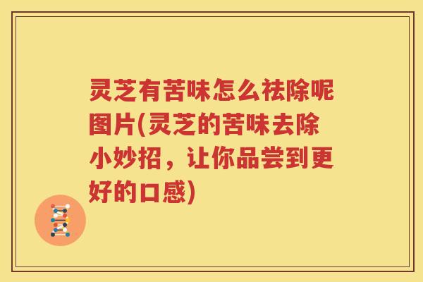 灵芝有苦味怎么祛除呢图片(灵芝的苦味去除小妙招，让你品尝到更好的口感)