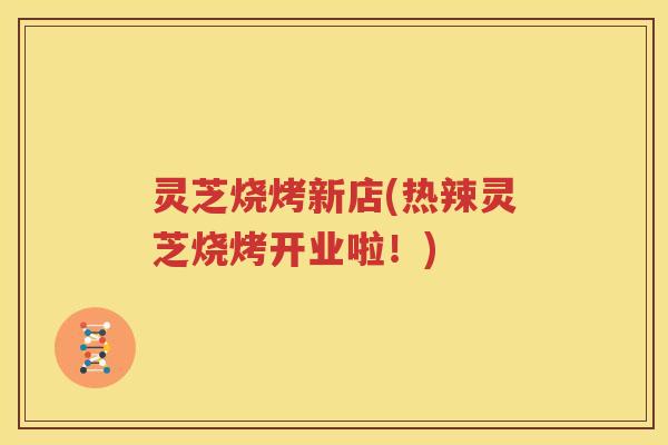 灵芝烧烤新店(热辣灵芝烧烤开业啦！)