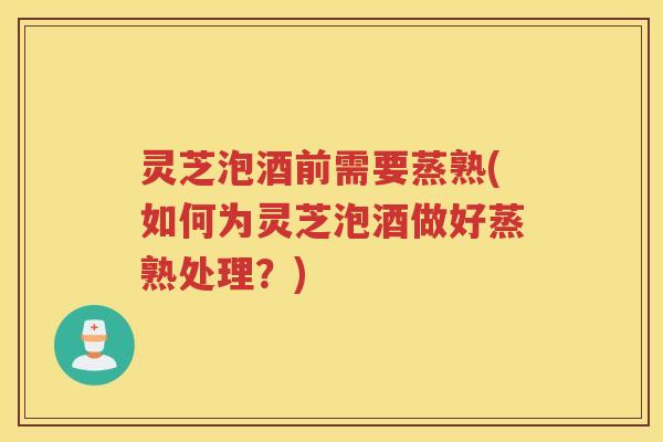 灵芝泡酒前需要蒸熟(如何为灵芝泡酒做好蒸熟处理？)