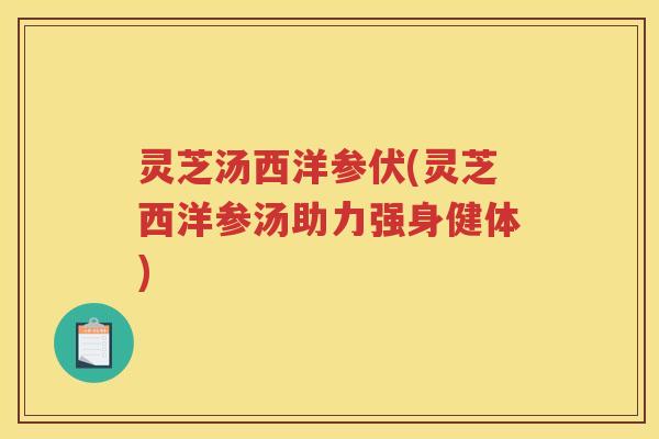 灵芝汤西洋参伏(灵芝西洋参汤助力强身健体)