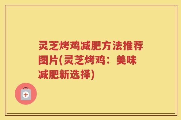 灵芝烤鸡减肥方法推荐图片(灵芝烤鸡：美味减肥新选择)