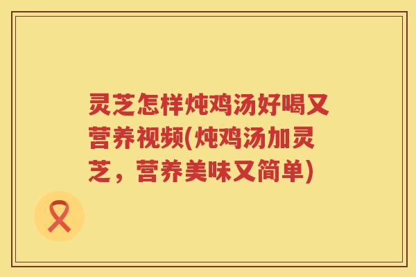 灵芝怎样炖鸡汤好喝又营养视频(炖鸡汤加灵芝,营养美味又简单) 灵芝怎样炖鸡汤好喝又营养视频(炖鸡汤加灵芝,营养美味又简单)