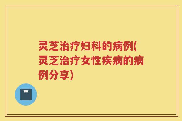 灵芝的例(灵芝女性的例分享)
