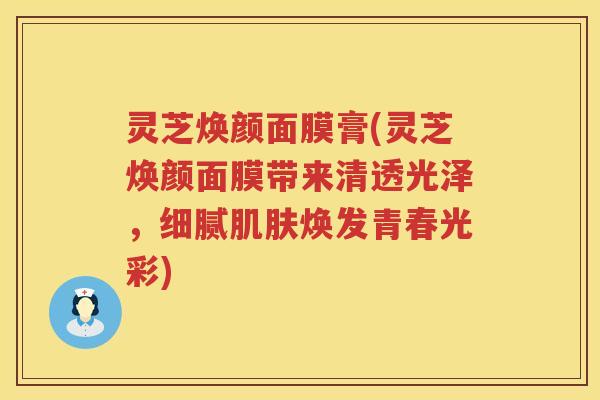灵芝焕颜面膜膏(灵芝焕颜面膜带来清透光泽，细腻焕发青春光彩)