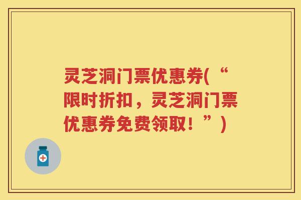 灵芝洞门票优惠券(“限时折扣，灵芝洞门票优惠券免费领取！”)