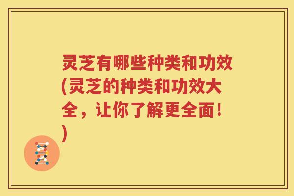 灵芝有哪些种类和功效(灵芝的种类和功效大全，让你了解更全面！)