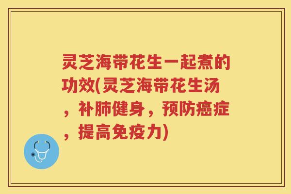 灵芝海带花生一起煮的功效(灵芝海带花生汤，补肺健身，预防癌症，提高免疫力)