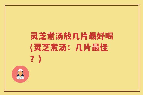 灵芝煮汤放几片好喝(灵芝煮汤:几片佳?) 灵芝煮汤放几片好喝(灵芝煮汤:几片佳?)