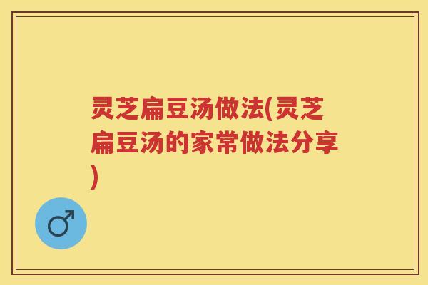灵芝扁豆汤做法(灵芝扁豆汤的家常做法分享)