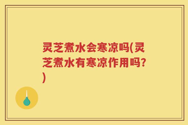 灵芝煮水会寒凉吗(灵芝煮水有寒凉作用吗？)