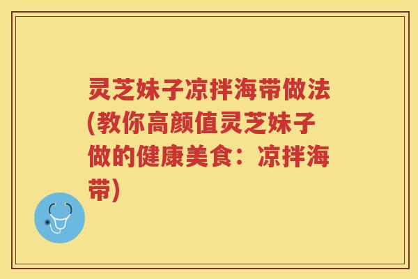 灵芝妹子凉拌海带做法(教你高颜值灵芝妹子做的健康美食：凉拌海带)