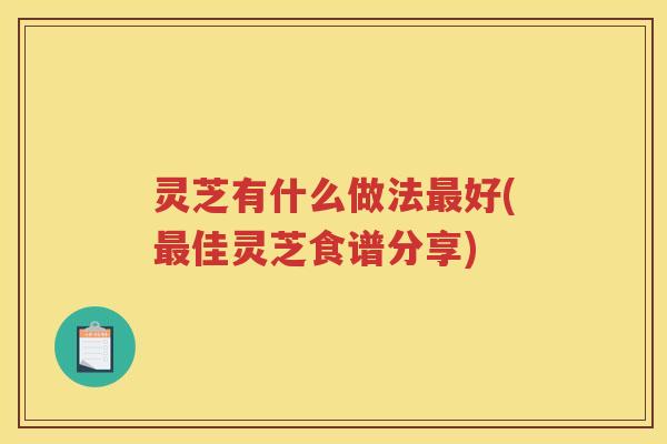 灵芝有什么做法最好(最佳灵芝食谱分享)