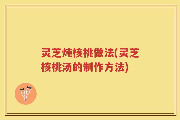 灵芝炖核桃做法(灵芝核桃汤的制作方法)