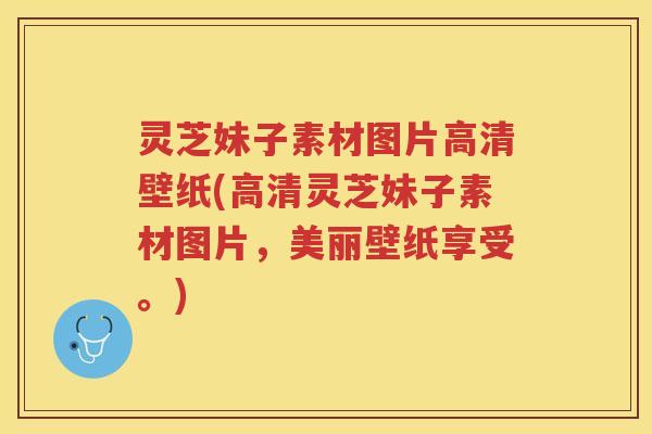 灵芝妹子素材图片高清壁纸(高清灵芝妹子素材图片，美丽壁纸享受。)