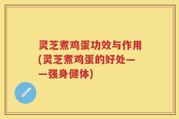灵芝煮鸡蛋功效与作用(灵芝煮鸡蛋的好处——强身健体)