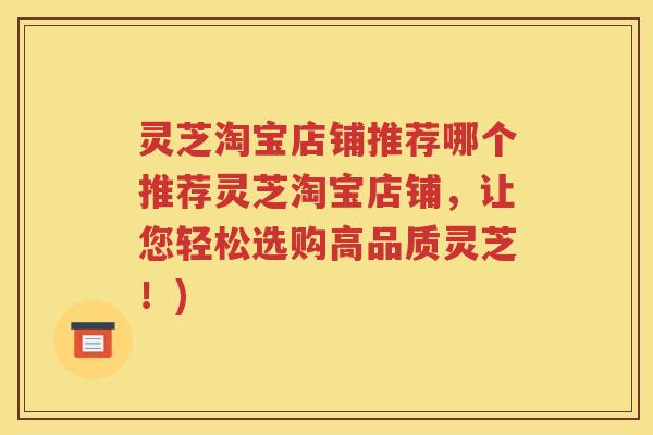 灵芝淘宝店铺推荐哪个推荐灵芝淘宝店铺，让您轻松选购高品质灵芝！)