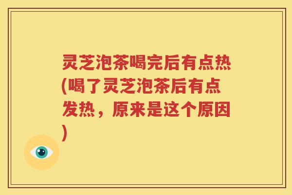 灵芝泡茶喝完后有点热(喝了灵芝泡茶后有点发热，原来是这个原因)