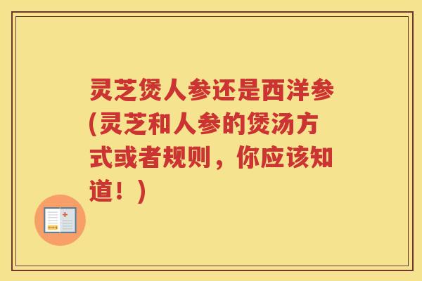 灵芝煲人参还是西洋参(灵芝和人参的煲汤方式或者规则，你应该知道！)