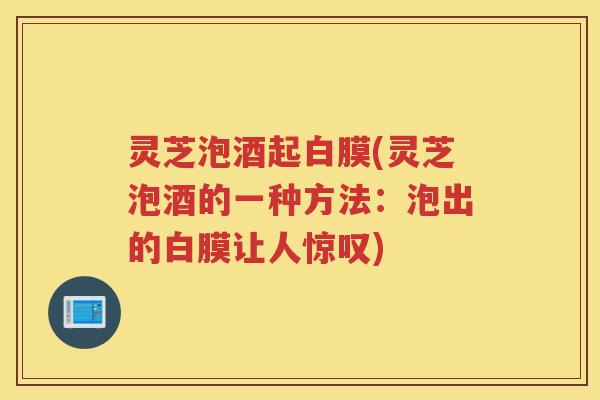 灵芝泡酒起白膜(灵芝泡酒的一种方法：泡出的白膜让人惊叹)