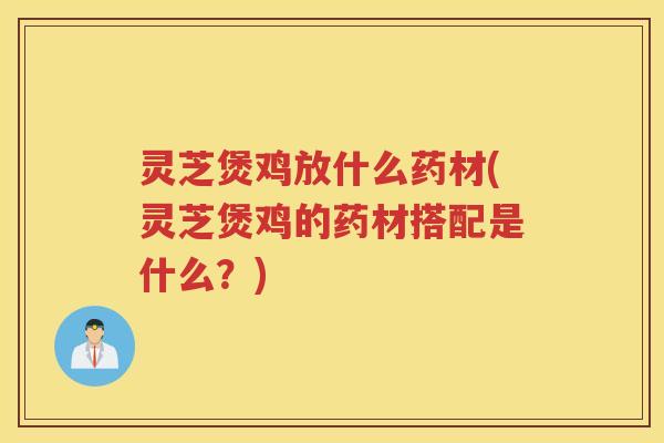 灵芝煲鸡放什么药材(灵芝煲鸡的药材搭配是什么?) 灵芝煲鸡放什么药材(灵芝煲鸡的药材搭配是什么?)