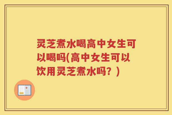 灵芝煮水喝高中女生可以喝吗(高中女生可以饮用灵芝煮水吗?) 灵芝煮水喝高中女生可以喝吗(高中女生可以饮用灵芝煮水吗?)