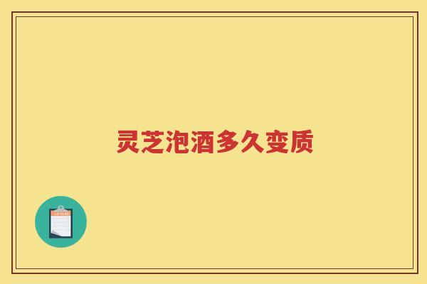 灵芝泡酒多久变质