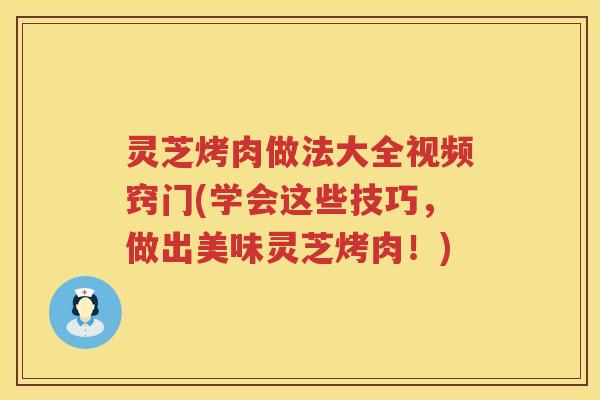灵芝烤肉做法大全视频窍门(学会这些技巧，做出美味灵芝烤肉！)