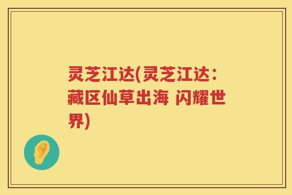 灵芝江达(灵芝江达：藏区仙草出海 闪耀世界)