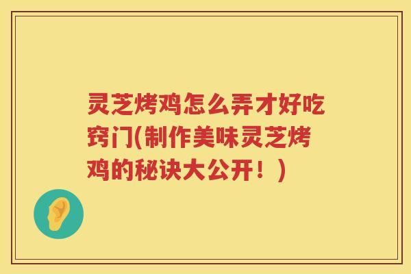 灵芝烤鸡怎么弄才好吃窍门(制作美味灵芝烤鸡的秘诀大公开！)