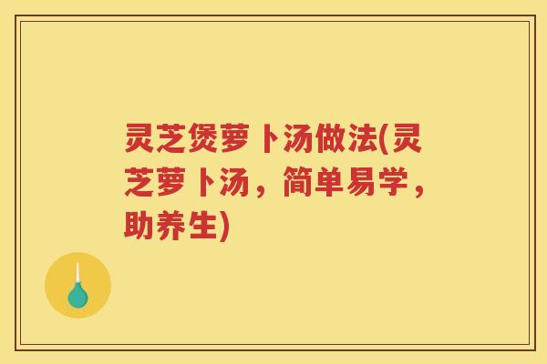 灵芝煲萝卜汤做法(灵芝萝卜汤，简单易学，助养生)