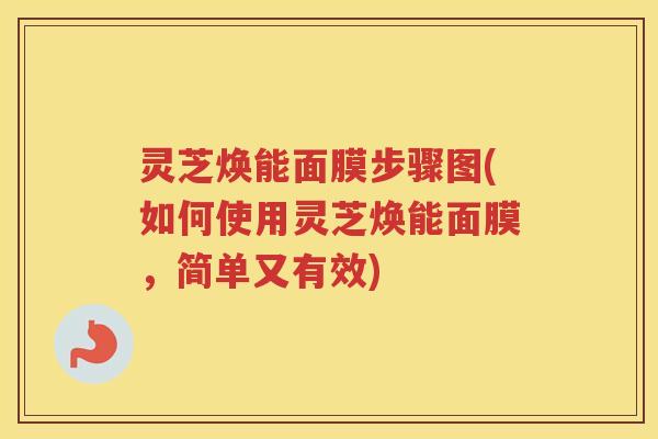 灵芝焕能面膜步骤图(如何使用灵芝焕能面膜，简单又有效)