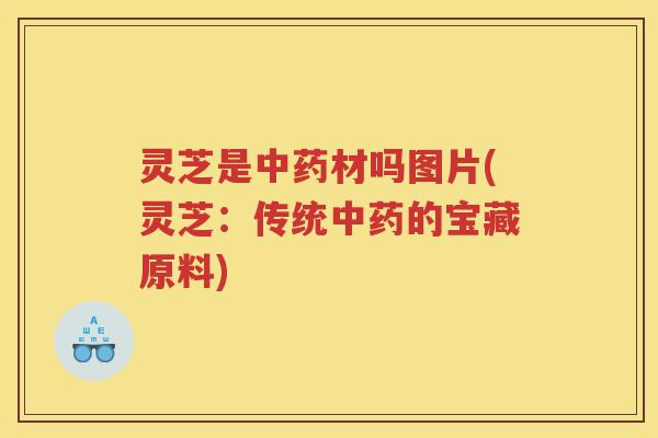 灵芝是中药材吗图片(灵芝：传统中药的宝藏原料)
