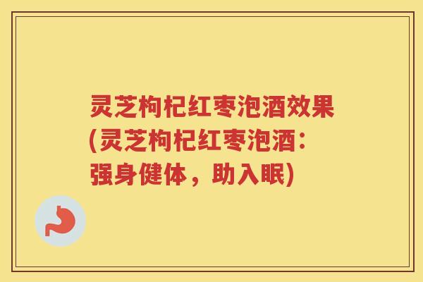 灵芝枸杞红枣泡酒效果(灵芝枸杞红枣泡酒：强身健体，助入眠)