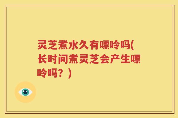 灵芝煮水久有嘌呤吗(长时间煮灵芝会产生嘌呤吗？)