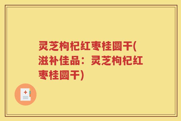 灵芝枸杞红枣桂圆干(滋补佳品：灵芝枸杞红枣桂圆干)