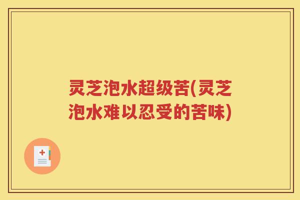 灵芝泡水超级苦(灵芝泡水难以忍受的苦味)