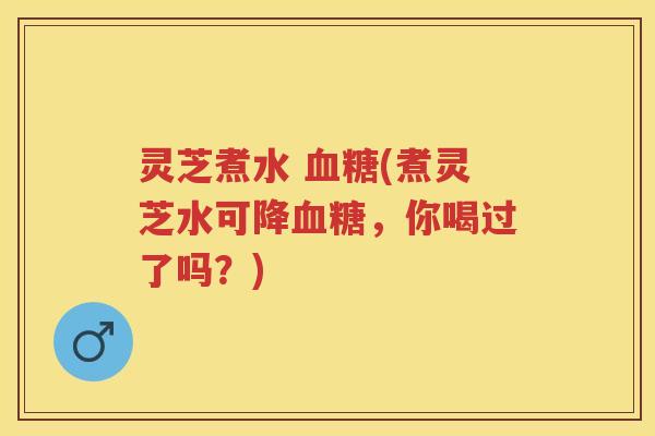 灵芝煮水 血糖(煮灵芝水可降血糖，你喝过了吗？)