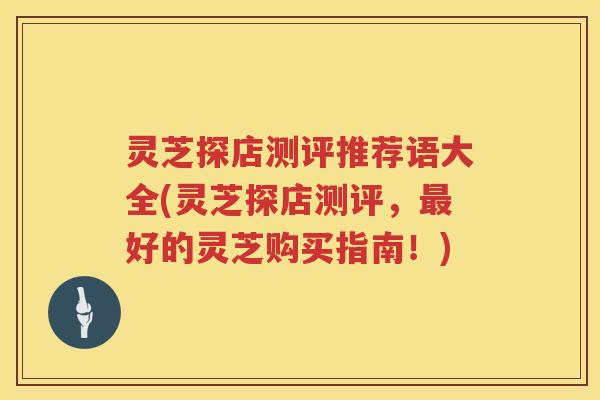 灵芝探店测评推荐语大全(灵芝探店测评，最好的灵芝购买指南！)