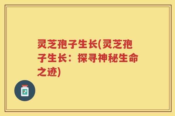 灵芝孢子生长(灵芝孢子生长：探寻神秘生命之迹)