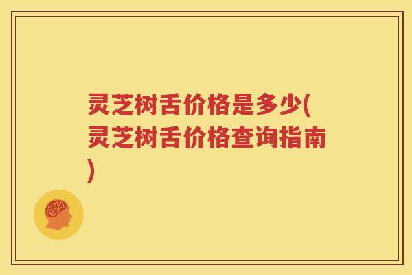 灵芝树舌价格是多少(灵芝树舌价格查询指南)