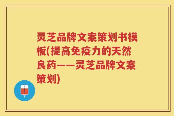 灵芝品牌文案策划书模板(提高免疫力的天然良药——灵芝品牌文案策划)