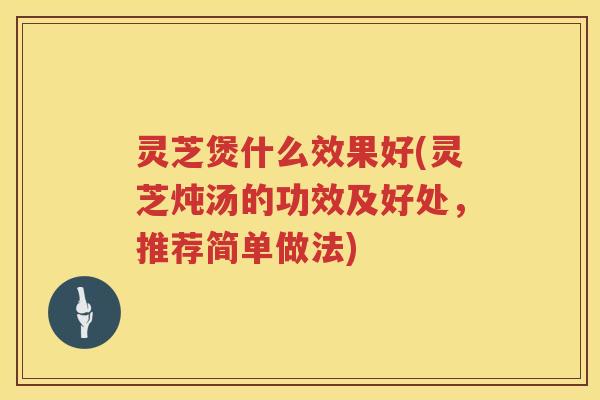 灵芝煲什么效果好(灵芝炖汤的功效及好处，推荐简单做法)