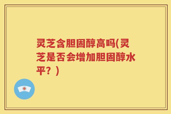 灵芝含高吗(灵芝是否会增加水平？)