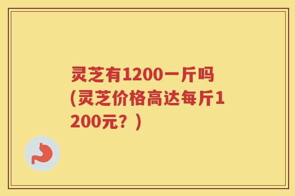 灵芝有1200一斤吗(灵芝价格高达每斤1200元？)