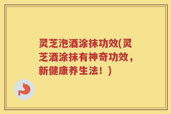 灵芝泡酒涂抹功效(灵芝酒涂抹有神奇功效，新健康养生法！)