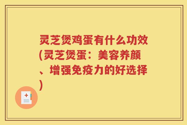 灵芝煲鸡蛋有什么功效(灵芝煲蛋：美容养颜、增强免疫力的好选择)