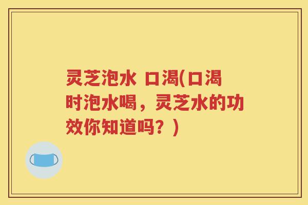 灵芝泡水 口渴(口渴时泡水喝，灵芝水的功效你知道吗？)