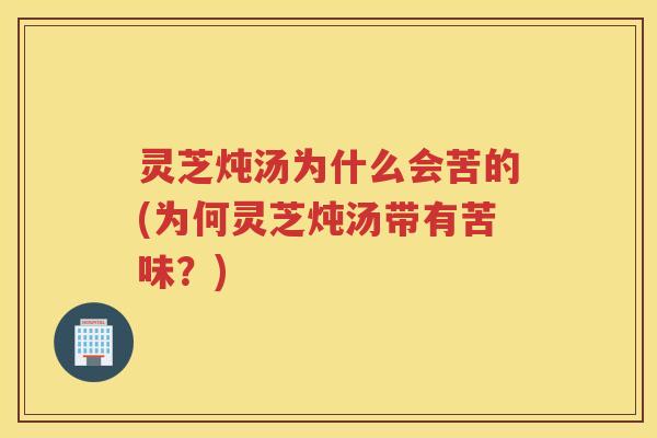 灵芝炖汤为什么会苦的(为何灵芝炖汤带有苦味？)