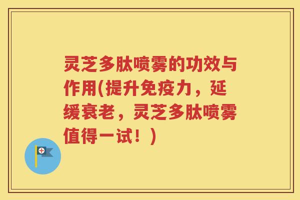 灵芝多肽喷雾的功效与作用(提升免疫力，延缓衰老，灵芝多肽喷雾值得一试！)