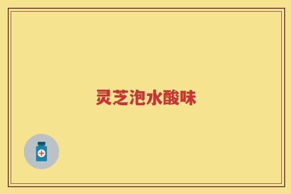 灵芝泡水酸味